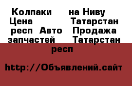 Колпаки R16 на Ниву. › Цена ­ 1 200 - Татарстан респ. Авто » Продажа запчастей   . Татарстан респ.